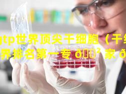 gtp世界顶尖干细胞（干细胞世界排名第一专 🌲 家 🪴 ）